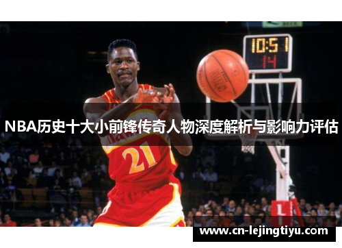 NBA历史十大小前锋传奇人物深度解析与影响力评估