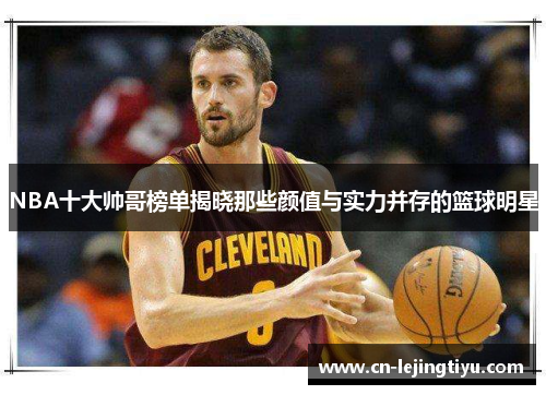 NBA十大帅哥榜单揭晓那些颜值与实力并存的篮球明星