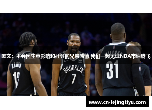 欧文：不会因生意影响和杜登的兄弟感情 我们一起见证NBA市值腾飞