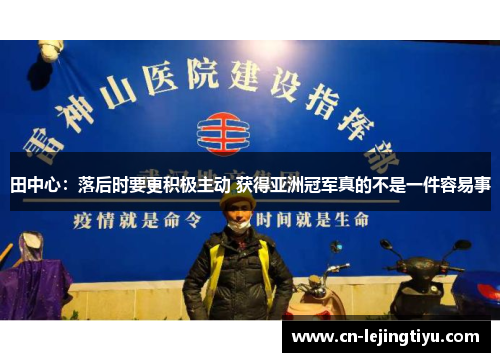 田中心：落后时要更积极主动 获得亚洲冠军真的不是一件容易事