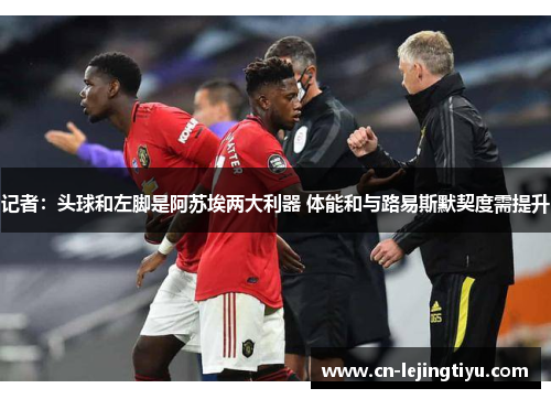 记者：头球和左脚是阿苏埃两大利器 体能和与路易斯默契度需提升